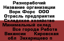 Разнорабочий › Название организации ­ Ворк Форс, ООО › Отрасль предприятия ­ Складское хозяйство › Минимальный оклад ­ 27 000 - Все города Работа » Вакансии   . Кировская обл.,Захарищево п.